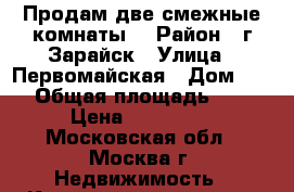 Продам две смежные комнаты. › Район ­ г.Зарайск › Улица ­ Первомайская › Дом ­ 37 › Общая площадь ­ 25 › Цена ­ 550 000 - Московская обл., Москва г. Недвижимость » Квартиры продажа   